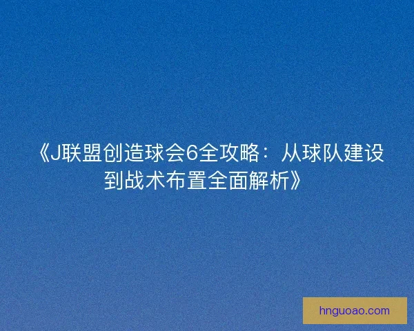 《J联盟创造球会6全攻略：从球队建设到战术布置全面解析》