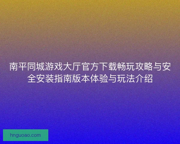 南平同城游戏大厅官方下载畅玩攻略与安全安装指南版本体验与玩法介绍