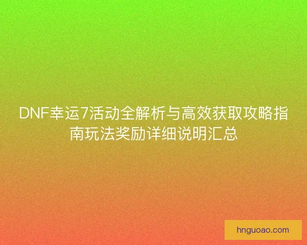 DNF幸运7活动全解析与高效获取攻略指南玩法奖励详细说明汇总