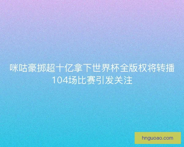 咪咕豪掷超十亿拿下世界杯全版权将转播104场比赛引发关注