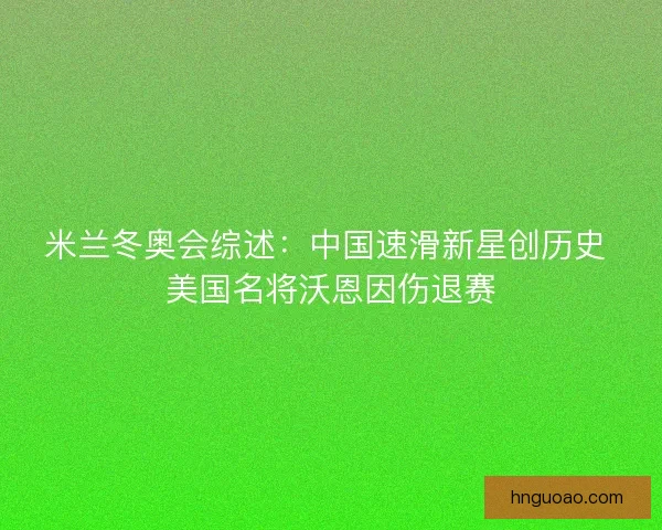 米兰冬奥会综述：中国速滑新星创历史 美国名将沃恩因伤退赛