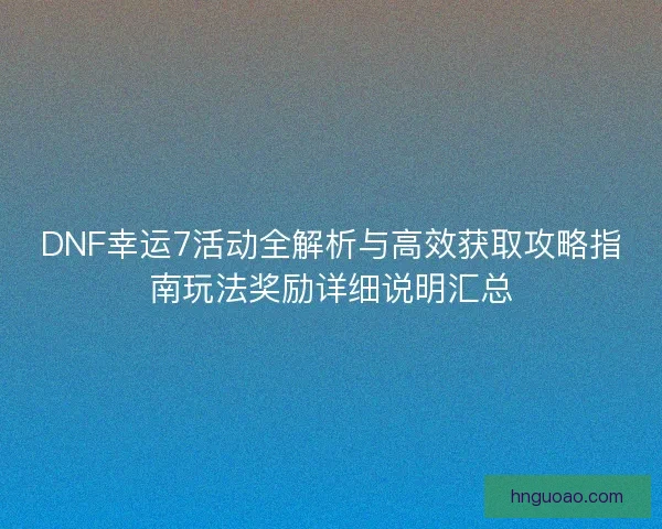 DNF幸运7活动全解析与高效获取攻略指南玩法奖励详细说明汇总