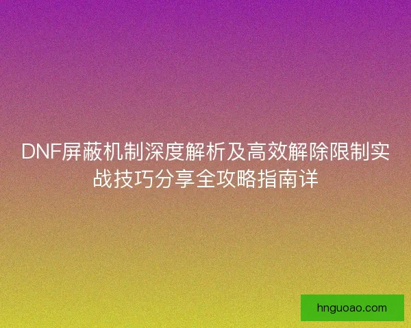DNF屏蔽机制深度解析及高效解除限制实战技巧分享全攻略指南详